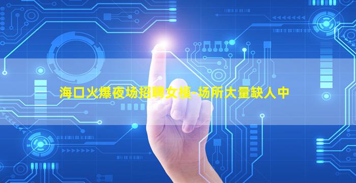 海口火爆夜场招聘女模-场所大量缺人中